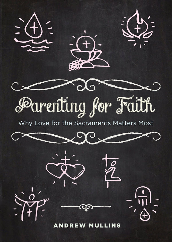 Parenting for Faith: Why Love for the Sacraments Matters Most